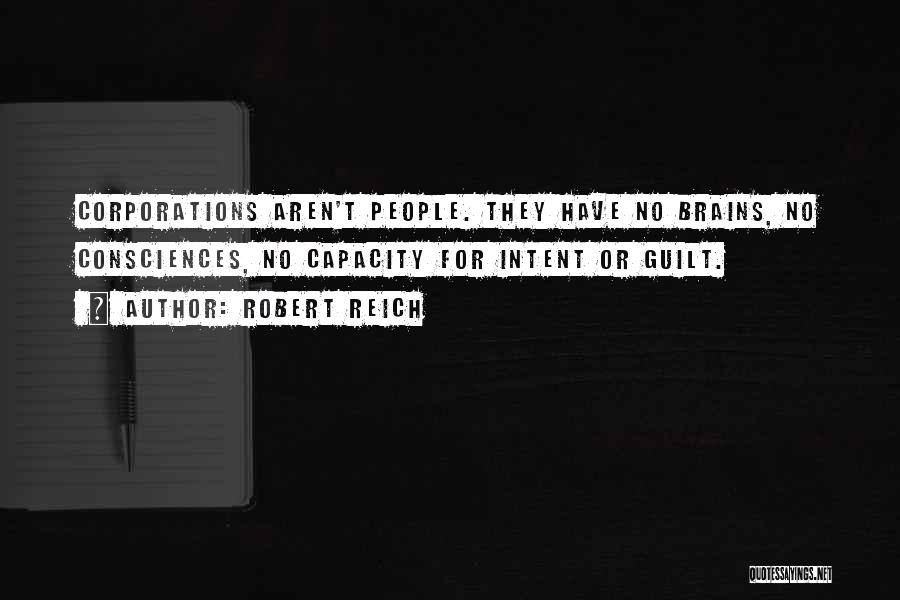 Robert Reich Quotes: Corporations Aren't People. They Have No Brains, No Consciences, No Capacity For Intent Or Guilt.