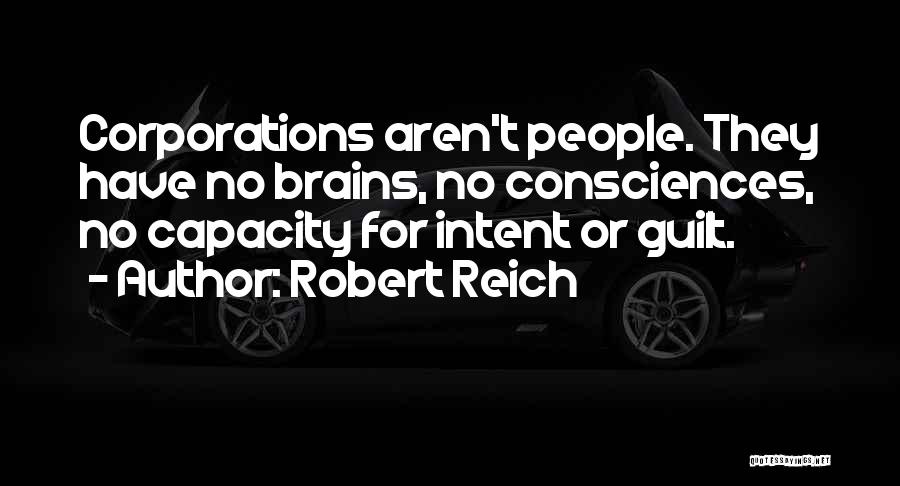 Robert Reich Quotes: Corporations Aren't People. They Have No Brains, No Consciences, No Capacity For Intent Or Guilt.