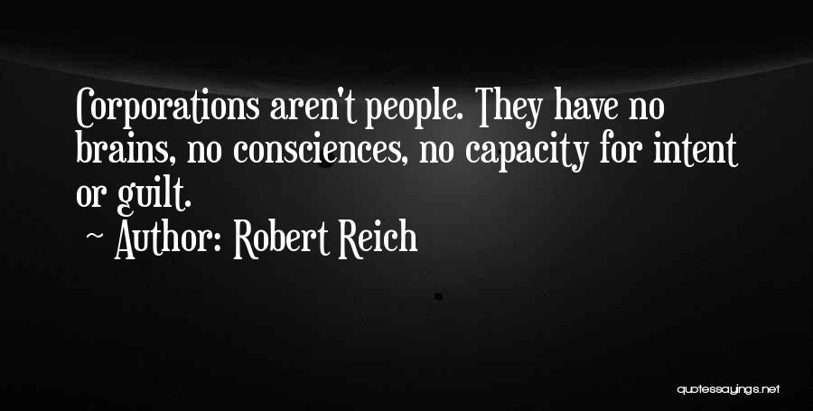 Robert Reich Quotes: Corporations Aren't People. They Have No Brains, No Consciences, No Capacity For Intent Or Guilt.