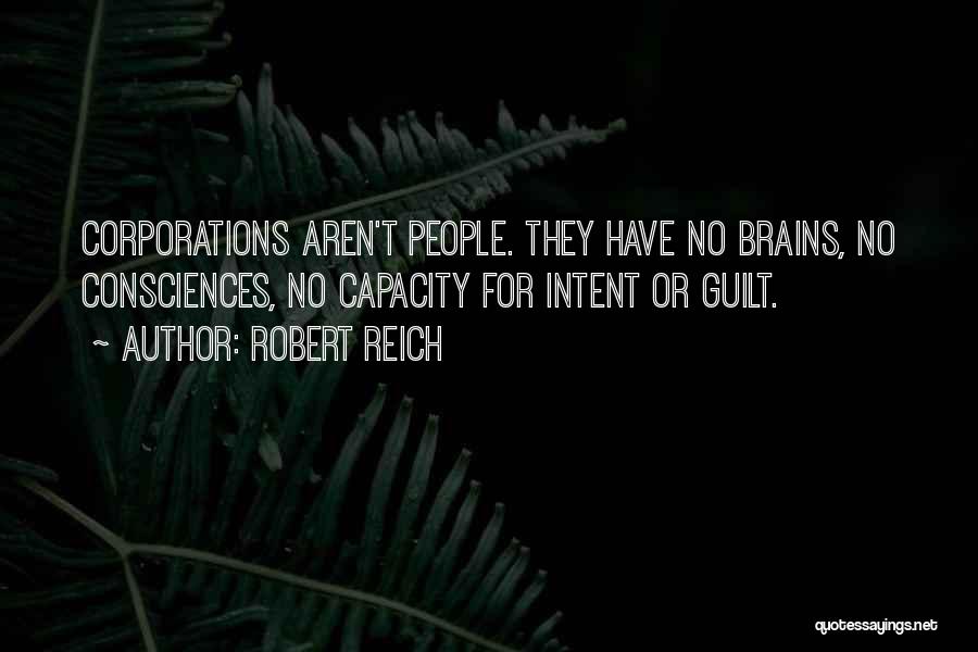 Robert Reich Quotes: Corporations Aren't People. They Have No Brains, No Consciences, No Capacity For Intent Or Guilt.