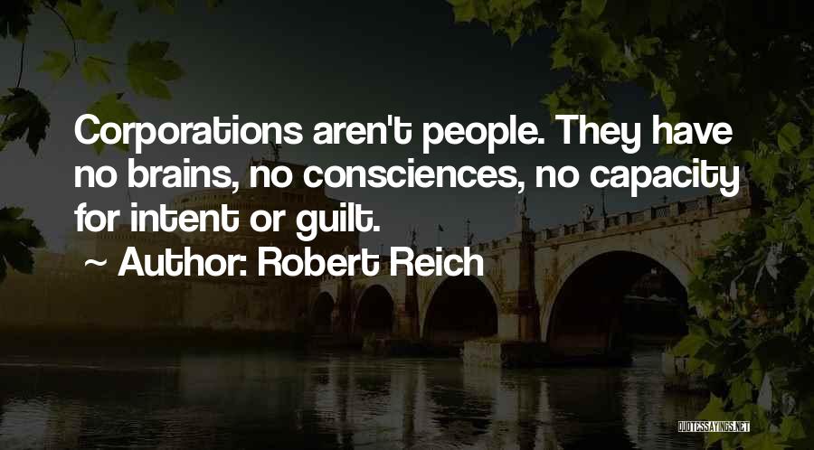 Robert Reich Quotes: Corporations Aren't People. They Have No Brains, No Consciences, No Capacity For Intent Or Guilt.
