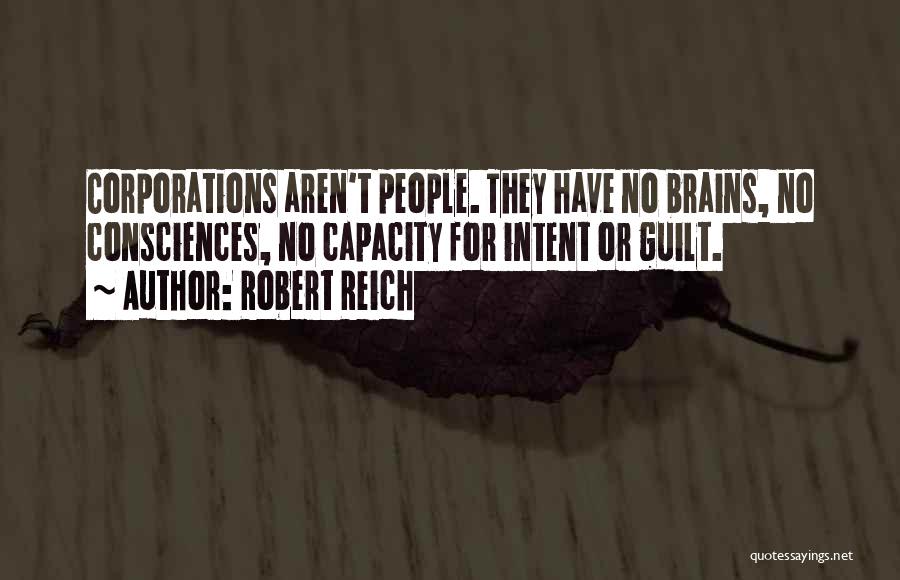 Robert Reich Quotes: Corporations Aren't People. They Have No Brains, No Consciences, No Capacity For Intent Or Guilt.
