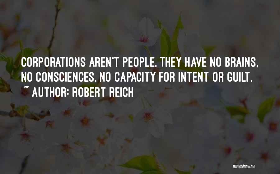 Robert Reich Quotes: Corporations Aren't People. They Have No Brains, No Consciences, No Capacity For Intent Or Guilt.