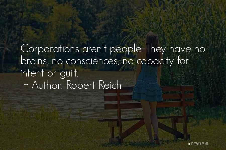 Robert Reich Quotes: Corporations Aren't People. They Have No Brains, No Consciences, No Capacity For Intent Or Guilt.