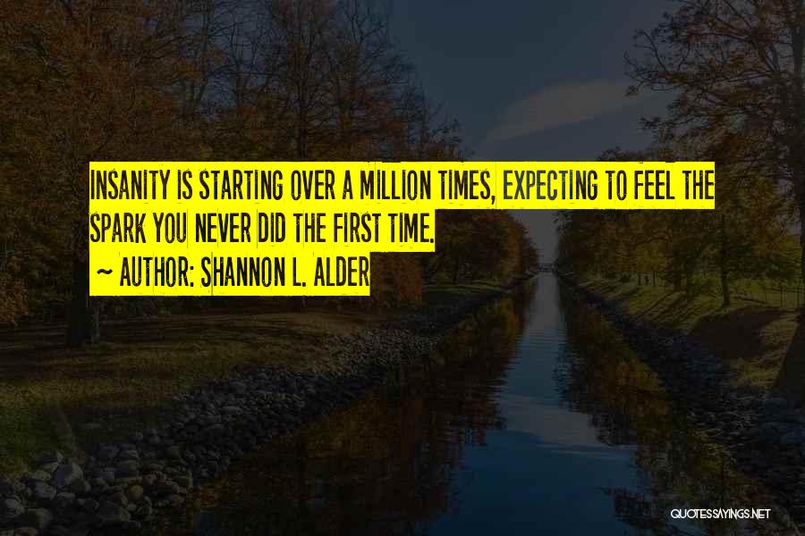 Shannon L. Alder Quotes: Insanity Is Starting Over A Million Times, Expecting To Feel The Spark You Never Did The First Time.