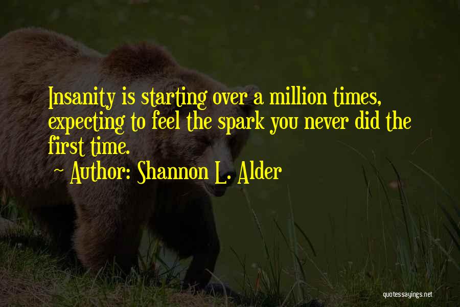 Shannon L. Alder Quotes: Insanity Is Starting Over A Million Times, Expecting To Feel The Spark You Never Did The First Time.