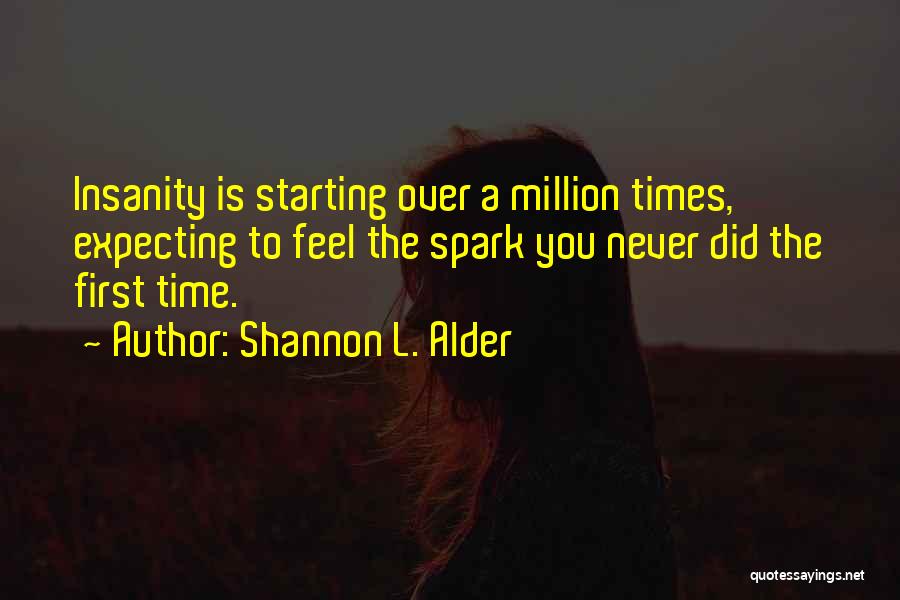 Shannon L. Alder Quotes: Insanity Is Starting Over A Million Times, Expecting To Feel The Spark You Never Did The First Time.