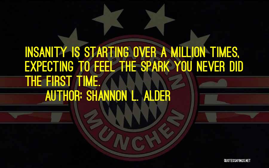 Shannon L. Alder Quotes: Insanity Is Starting Over A Million Times, Expecting To Feel The Spark You Never Did The First Time.