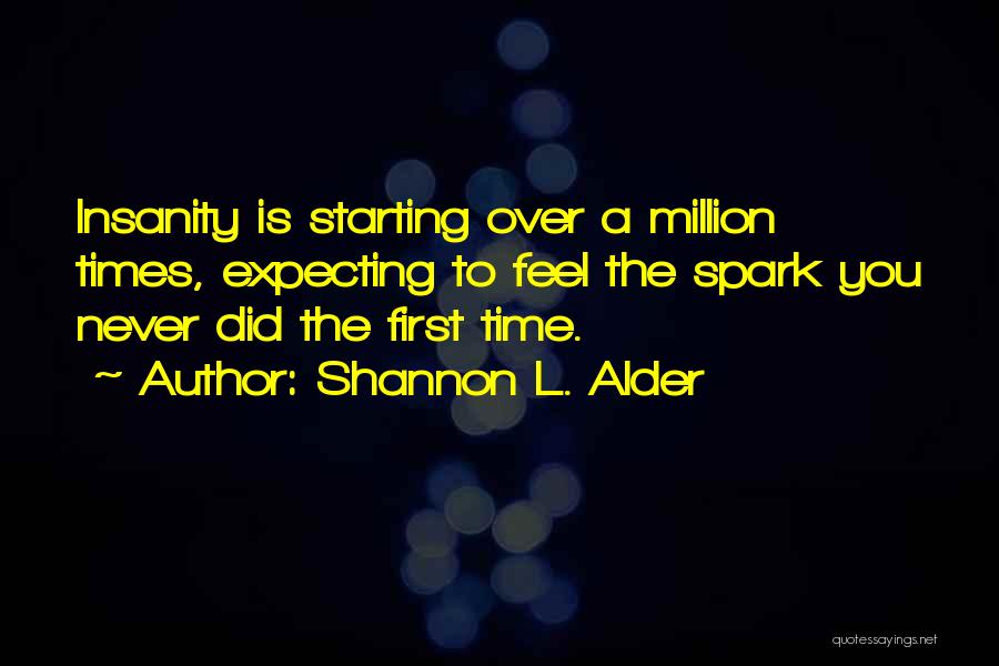 Shannon L. Alder Quotes: Insanity Is Starting Over A Million Times, Expecting To Feel The Spark You Never Did The First Time.