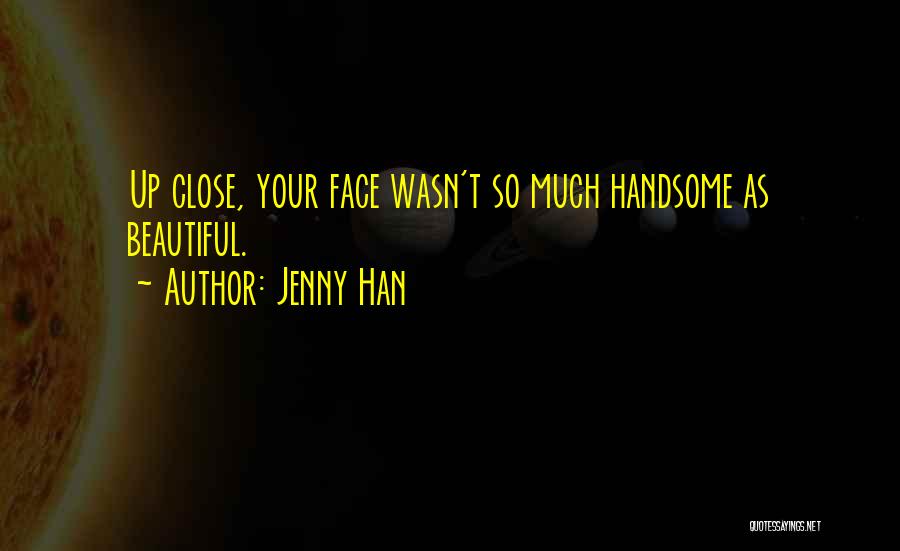 Jenny Han Quotes: Up Close, Your Face Wasn't So Much Handsome As Beautiful.