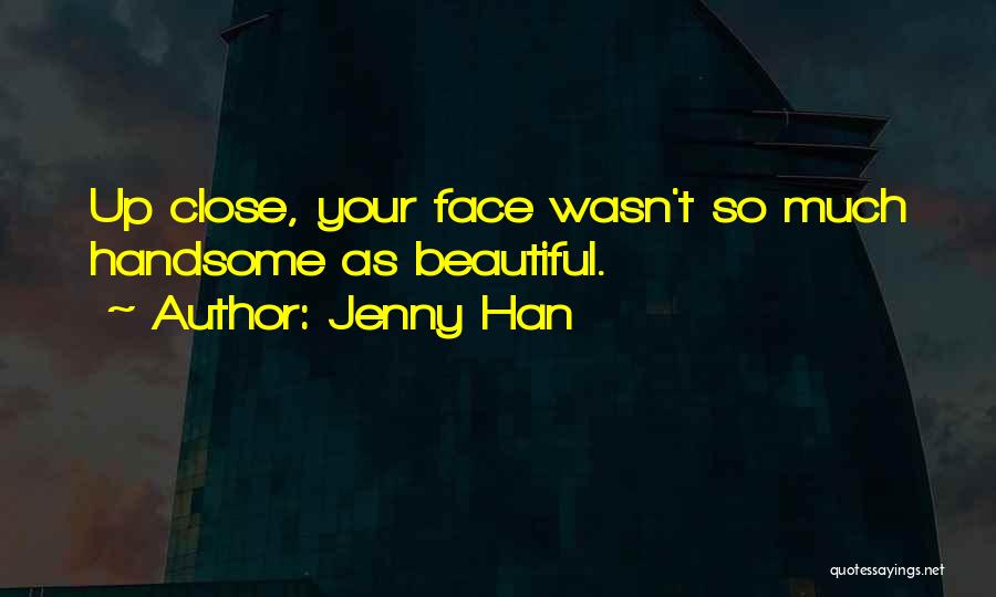 Jenny Han Quotes: Up Close, Your Face Wasn't So Much Handsome As Beautiful.