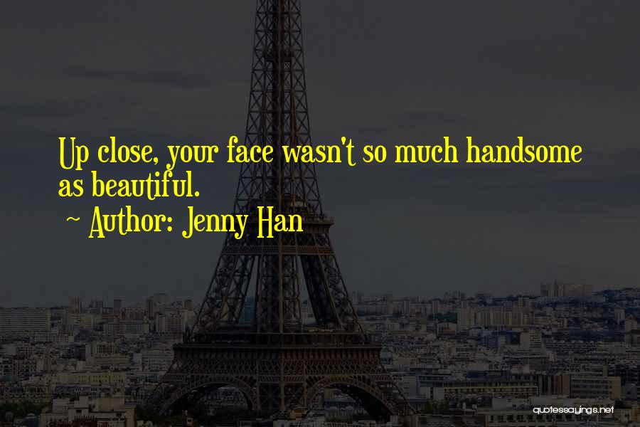 Jenny Han Quotes: Up Close, Your Face Wasn't So Much Handsome As Beautiful.