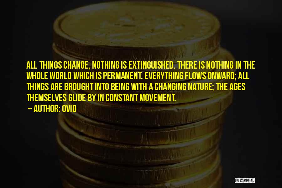 Ovid Quotes: All Things Change, Nothing Is Extinguished. There Is Nothing In The Whole World Which Is Permanent. Everything Flows Onward; All