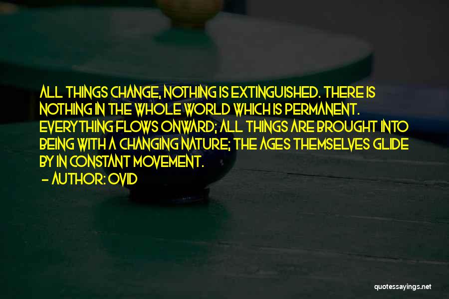 Ovid Quotes: All Things Change, Nothing Is Extinguished. There Is Nothing In The Whole World Which Is Permanent. Everything Flows Onward; All