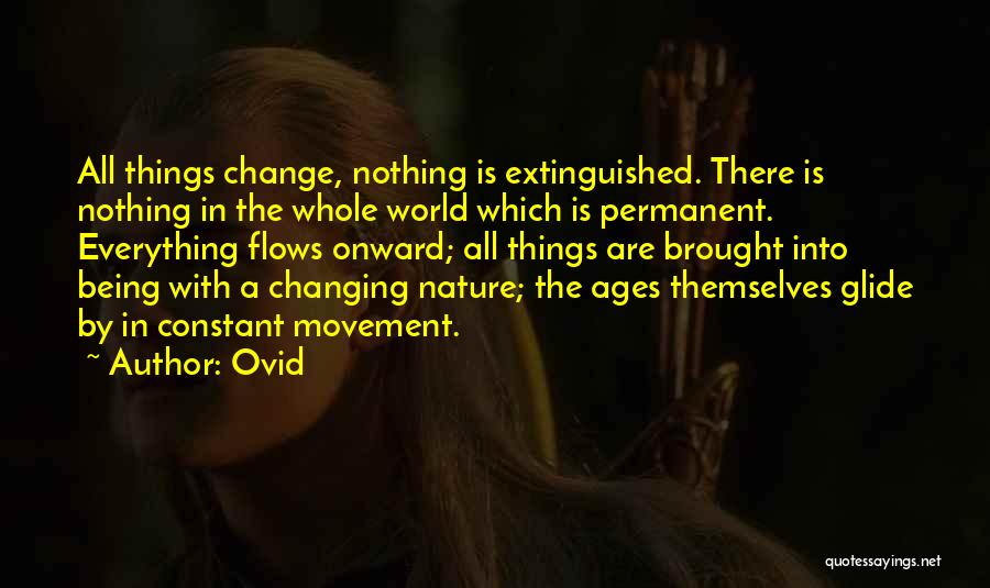 Ovid Quotes: All Things Change, Nothing Is Extinguished. There Is Nothing In The Whole World Which Is Permanent. Everything Flows Onward; All