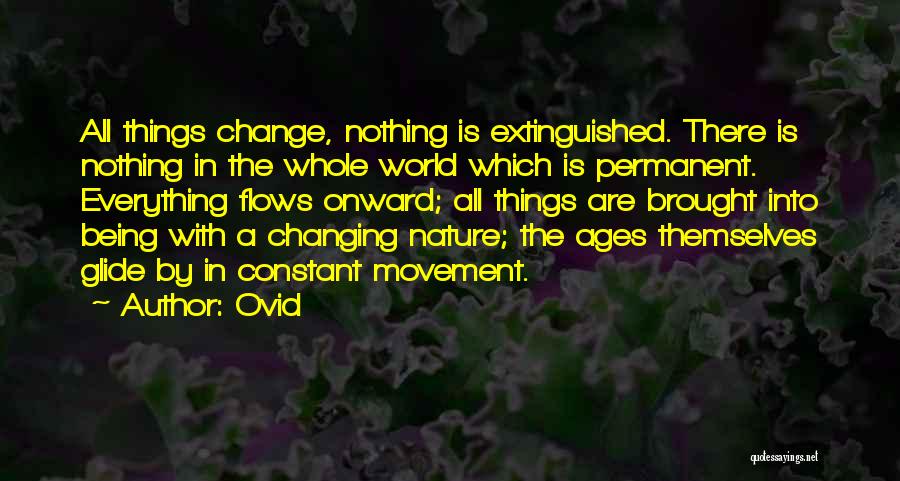 Ovid Quotes: All Things Change, Nothing Is Extinguished. There Is Nothing In The Whole World Which Is Permanent. Everything Flows Onward; All