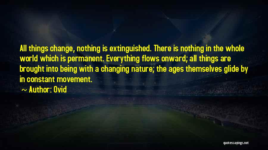 Ovid Quotes: All Things Change, Nothing Is Extinguished. There Is Nothing In The Whole World Which Is Permanent. Everything Flows Onward; All