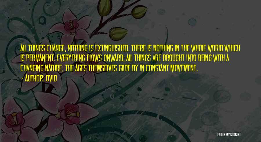 Ovid Quotes: All Things Change, Nothing Is Extinguished. There Is Nothing In The Whole World Which Is Permanent. Everything Flows Onward; All