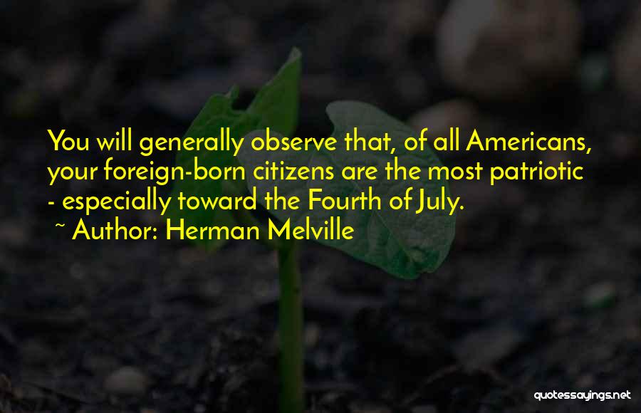 Herman Melville Quotes: You Will Generally Observe That, Of All Americans, Your Foreign-born Citizens Are The Most Patriotic - Especially Toward The Fourth