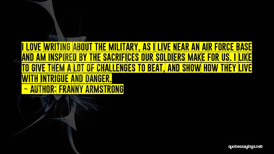 Franny Armstrong Quotes: I Love Writing About The Military, As I Live Near An Air Force Base And Am Inspired By The Sacrifices