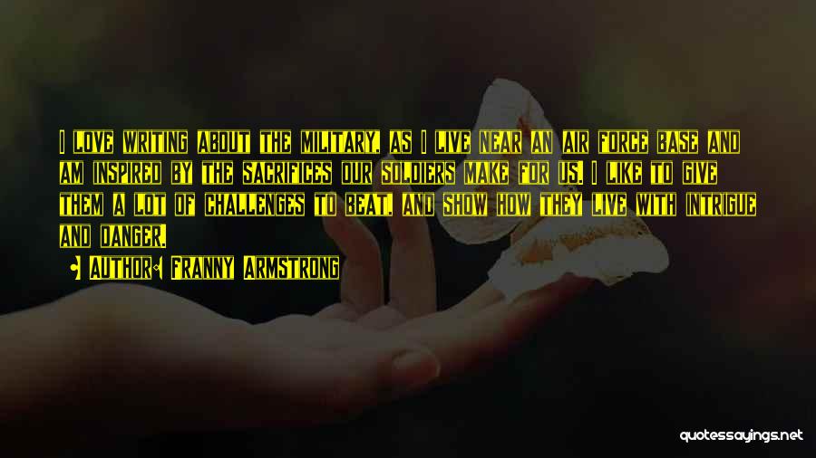 Franny Armstrong Quotes: I Love Writing About The Military, As I Live Near An Air Force Base And Am Inspired By The Sacrifices