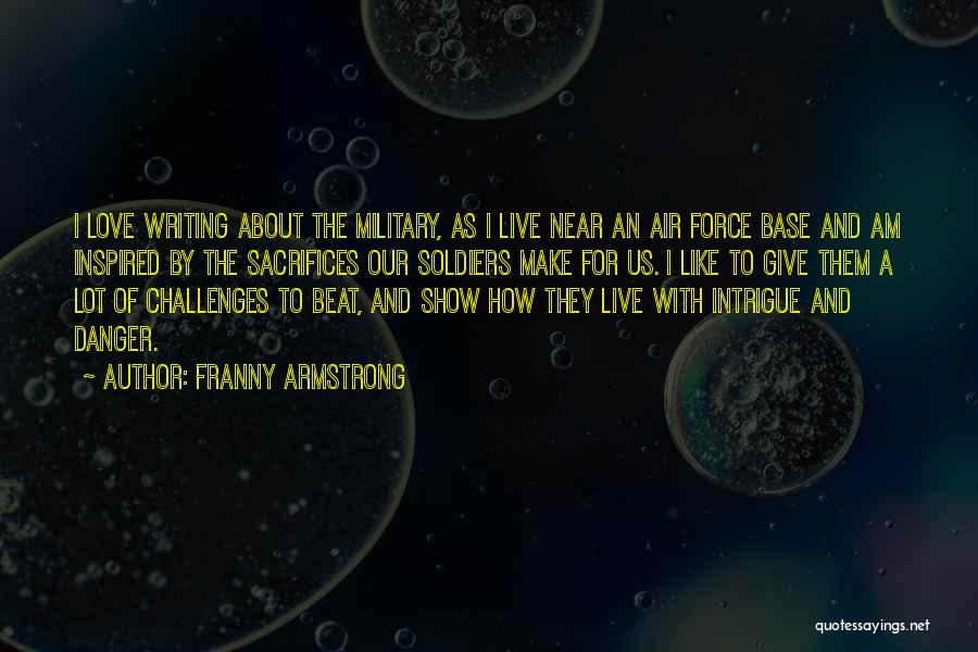 Franny Armstrong Quotes: I Love Writing About The Military, As I Live Near An Air Force Base And Am Inspired By The Sacrifices