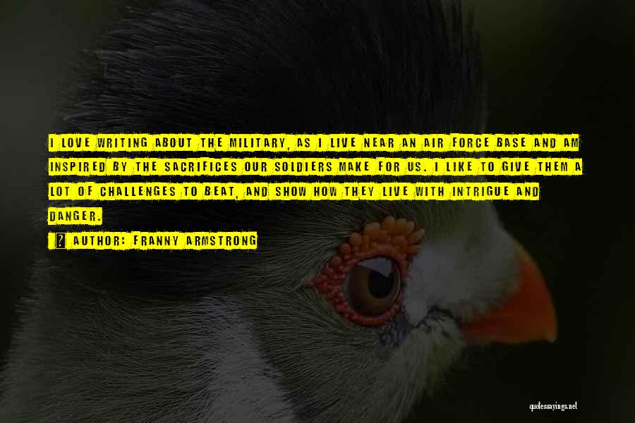 Franny Armstrong Quotes: I Love Writing About The Military, As I Live Near An Air Force Base And Am Inspired By The Sacrifices