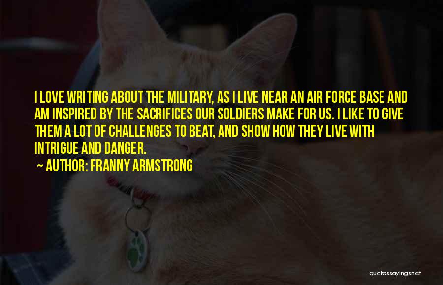 Franny Armstrong Quotes: I Love Writing About The Military, As I Live Near An Air Force Base And Am Inspired By The Sacrifices