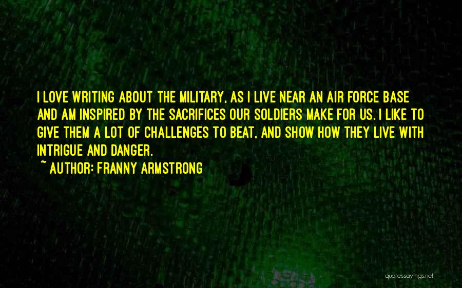 Franny Armstrong Quotes: I Love Writing About The Military, As I Live Near An Air Force Base And Am Inspired By The Sacrifices