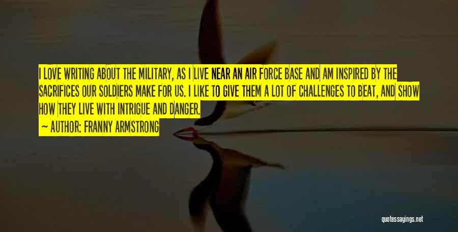 Franny Armstrong Quotes: I Love Writing About The Military, As I Live Near An Air Force Base And Am Inspired By The Sacrifices