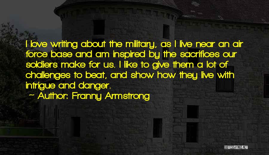 Franny Armstrong Quotes: I Love Writing About The Military, As I Live Near An Air Force Base And Am Inspired By The Sacrifices