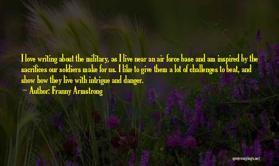 Franny Armstrong Quotes: I Love Writing About The Military, As I Live Near An Air Force Base And Am Inspired By The Sacrifices