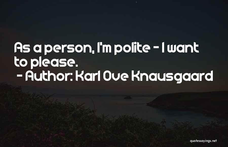 Karl Ove Knausgaard Quotes: As A Person, I'm Polite - I Want To Please.