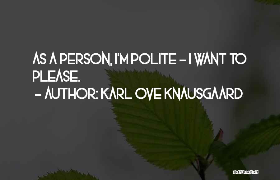 Karl Ove Knausgaard Quotes: As A Person, I'm Polite - I Want To Please.