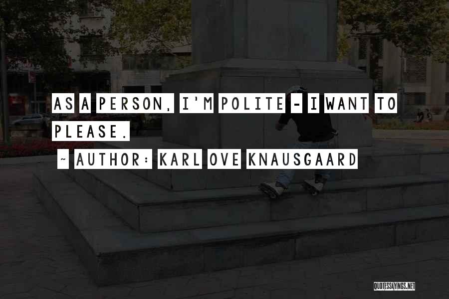Karl Ove Knausgaard Quotes: As A Person, I'm Polite - I Want To Please.