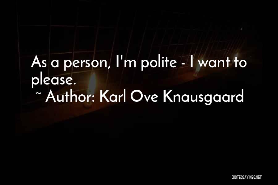 Karl Ove Knausgaard Quotes: As A Person, I'm Polite - I Want To Please.