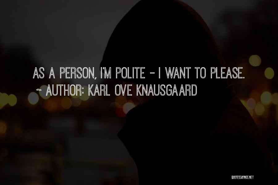 Karl Ove Knausgaard Quotes: As A Person, I'm Polite - I Want To Please.