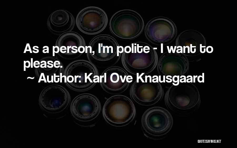 Karl Ove Knausgaard Quotes: As A Person, I'm Polite - I Want To Please.