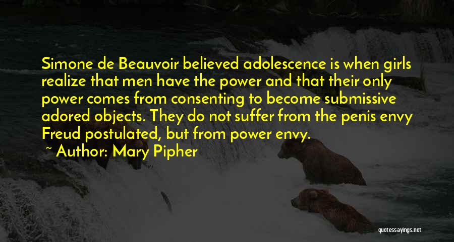 Mary Pipher Quotes: Simone De Beauvoir Believed Adolescence Is When Girls Realize That Men Have The Power And That Their Only Power Comes