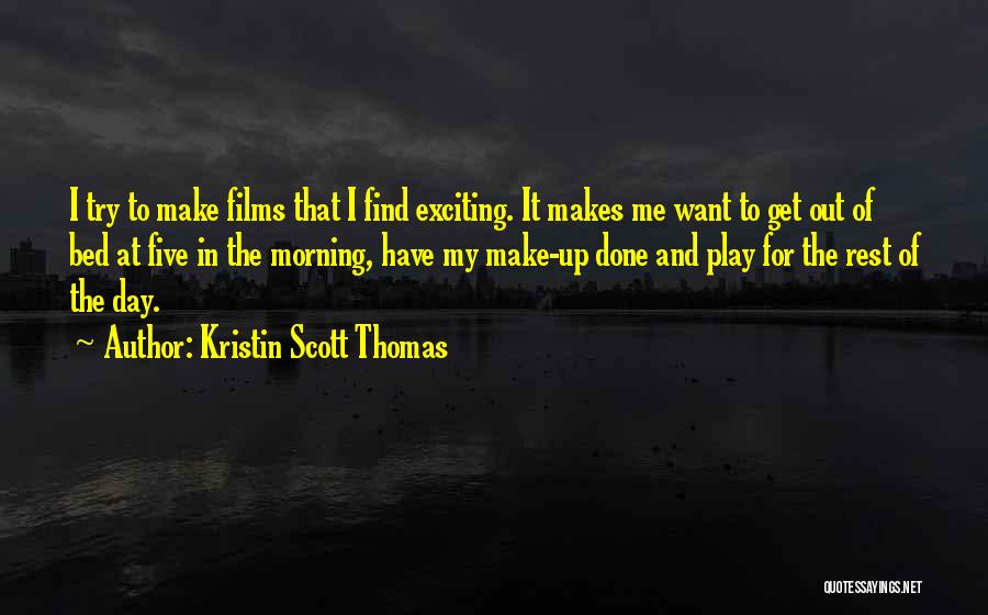 Kristin Scott Thomas Quotes: I Try To Make Films That I Find Exciting. It Makes Me Want To Get Out Of Bed At Five