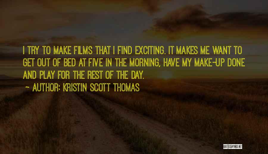 Kristin Scott Thomas Quotes: I Try To Make Films That I Find Exciting. It Makes Me Want To Get Out Of Bed At Five