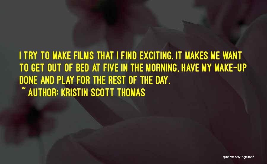 Kristin Scott Thomas Quotes: I Try To Make Films That I Find Exciting. It Makes Me Want To Get Out Of Bed At Five