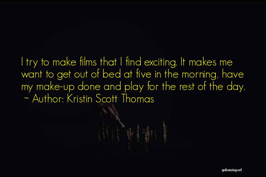 Kristin Scott Thomas Quotes: I Try To Make Films That I Find Exciting. It Makes Me Want To Get Out Of Bed At Five