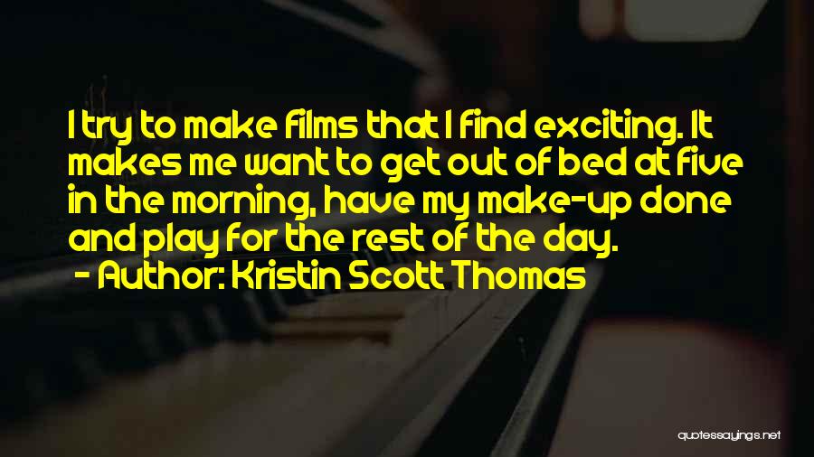 Kristin Scott Thomas Quotes: I Try To Make Films That I Find Exciting. It Makes Me Want To Get Out Of Bed At Five