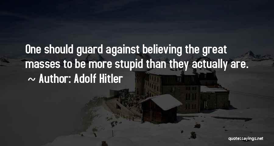 Adolf Hitler Quotes: One Should Guard Against Believing The Great Masses To Be More Stupid Than They Actually Are.