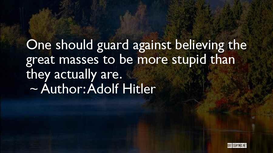 Adolf Hitler Quotes: One Should Guard Against Believing The Great Masses To Be More Stupid Than They Actually Are.