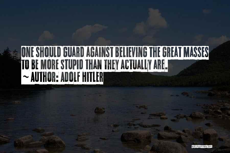 Adolf Hitler Quotes: One Should Guard Against Believing The Great Masses To Be More Stupid Than They Actually Are.