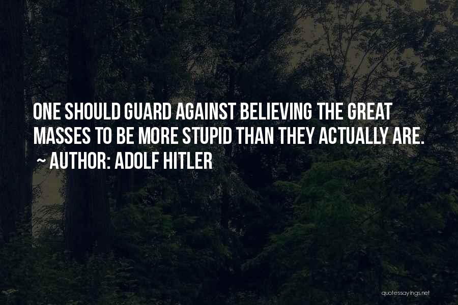 Adolf Hitler Quotes: One Should Guard Against Believing The Great Masses To Be More Stupid Than They Actually Are.