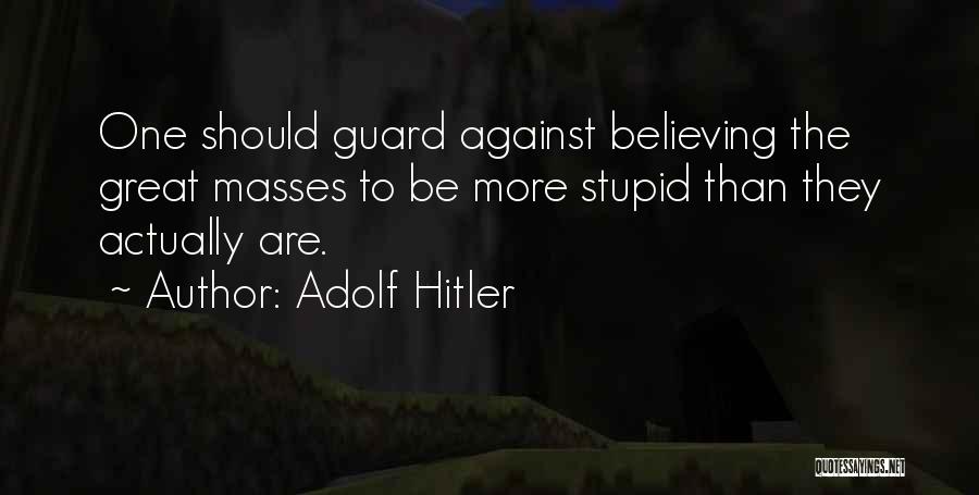 Adolf Hitler Quotes: One Should Guard Against Believing The Great Masses To Be More Stupid Than They Actually Are.