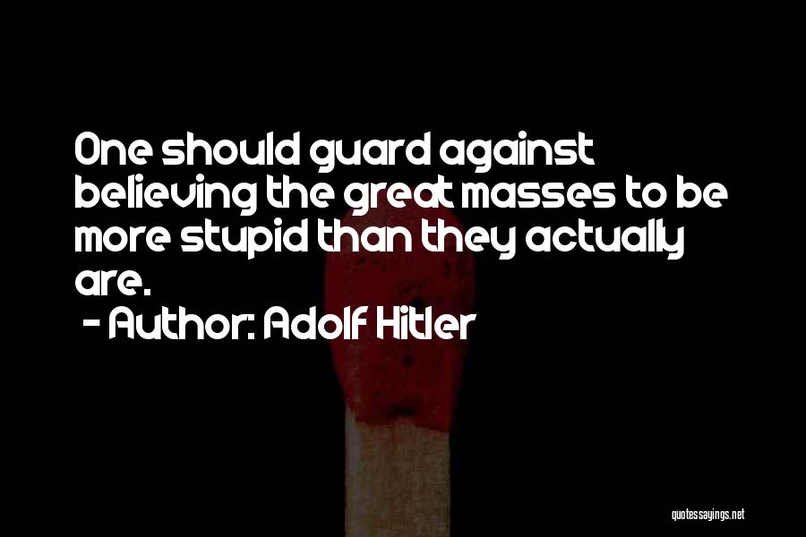 Adolf Hitler Quotes: One Should Guard Against Believing The Great Masses To Be More Stupid Than They Actually Are.